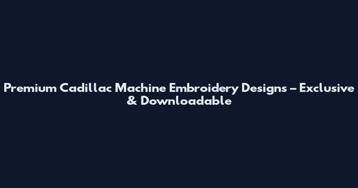Premium Cadillac Machine Embroidery Designs – Exclusive & Downloadable