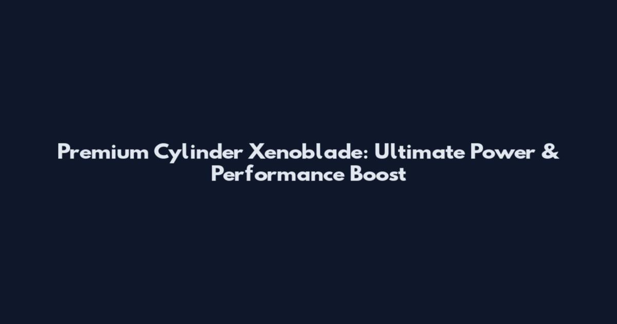 Premium Cylinder Xenoblade: Ultimate Power & Performance Boost