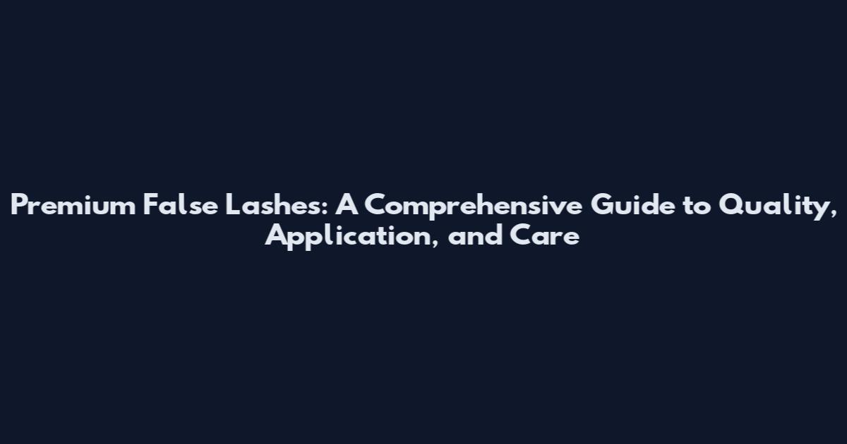 Premium False Lashes: A Comprehensive Guide to Quality, Application, and Care