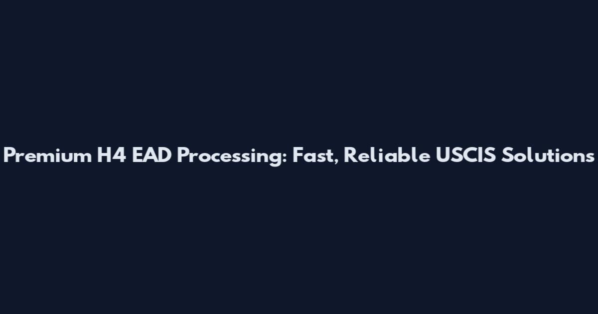 Premium H4 EAD Processing: Fast, Reliable USCIS Solutions