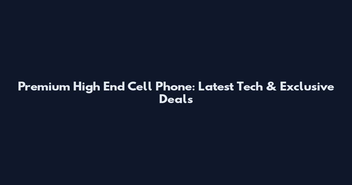 Premium High End Cell Phone: Latest Tech & Exclusive Deals