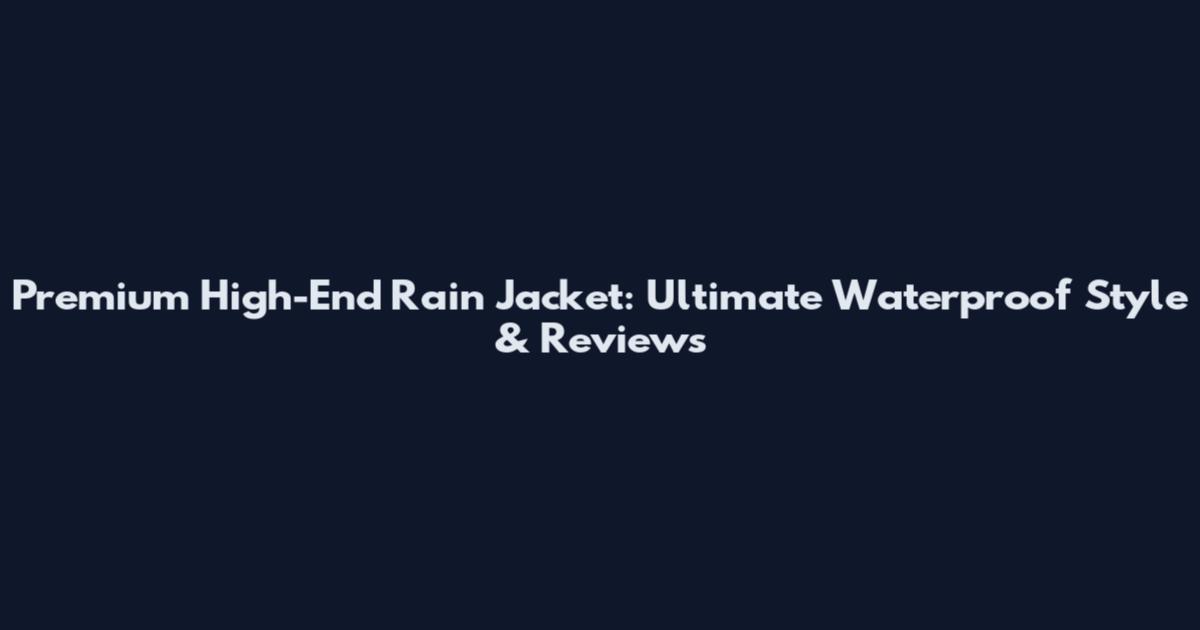 Premium High-End Rain Jacket: Ultimate Waterproof Style & Reviews