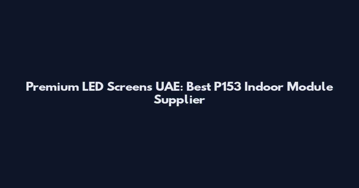 Premium LED Screens UAE: Best P153 Indoor Module Supplier