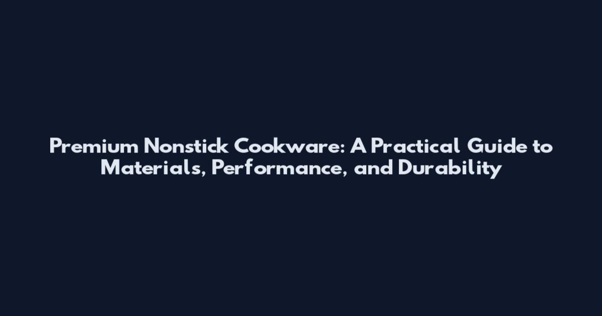 Premium Nonstick Cookware: A Practical Guide to Materials, Performance, and Durability