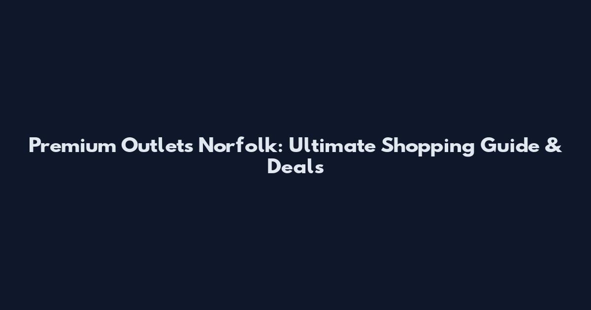 Premium Outlets Norfolk: Ultimate Shopping Guide & Deals
