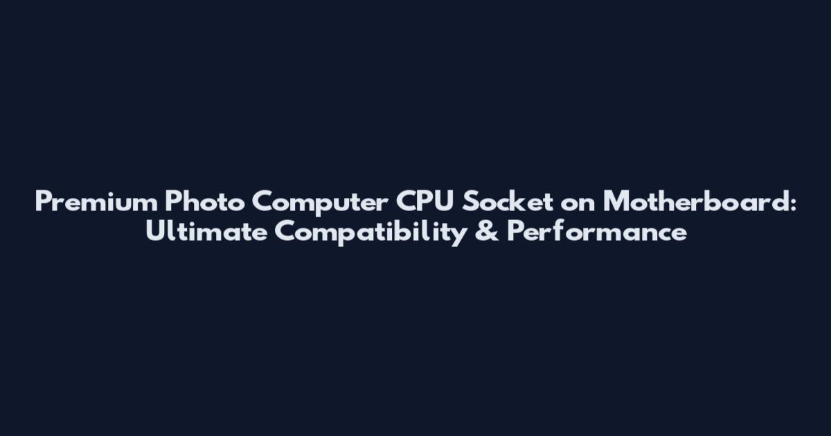 Premium Photo Computer CPU Socket on Motherboard: Ultimate Compatibility & Performance