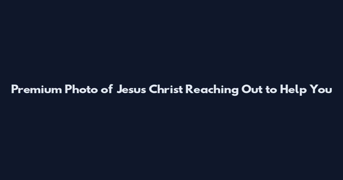 Premium Photo of Jesus Christ Reaching Out to Help You