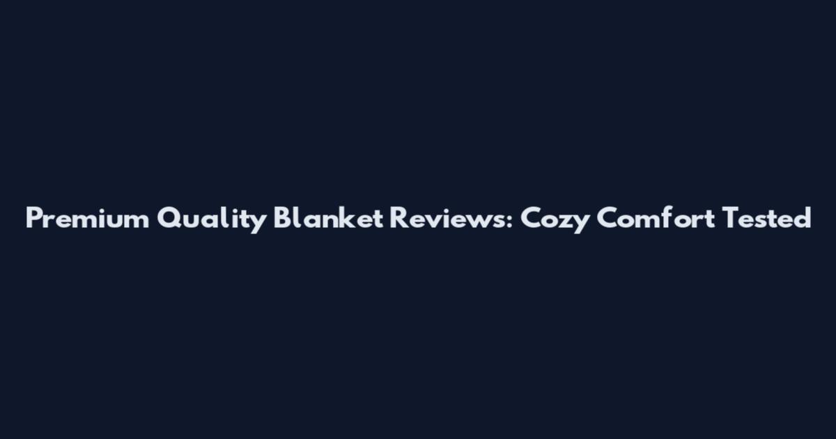 Premium Quality Blanket Reviews: Cozy Comfort Tested