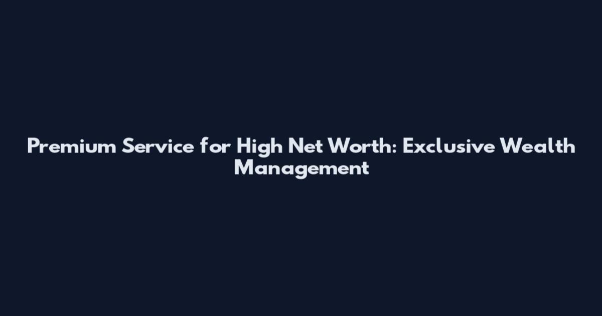 Premium Service for High Net Worth: Exclusive Wealth Management