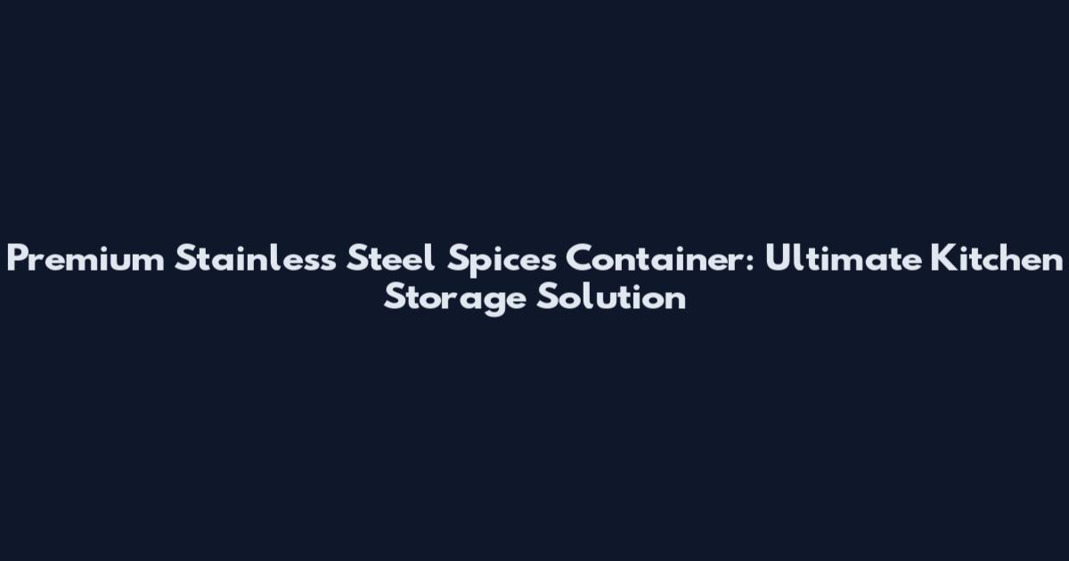 Premium Stainless Steel Spices Container: Ultimate Kitchen Storage Solution