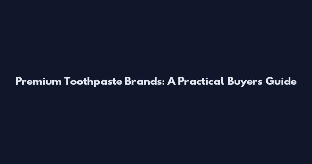 Premium Toothpaste Brands: A Practical Buyer's Guide