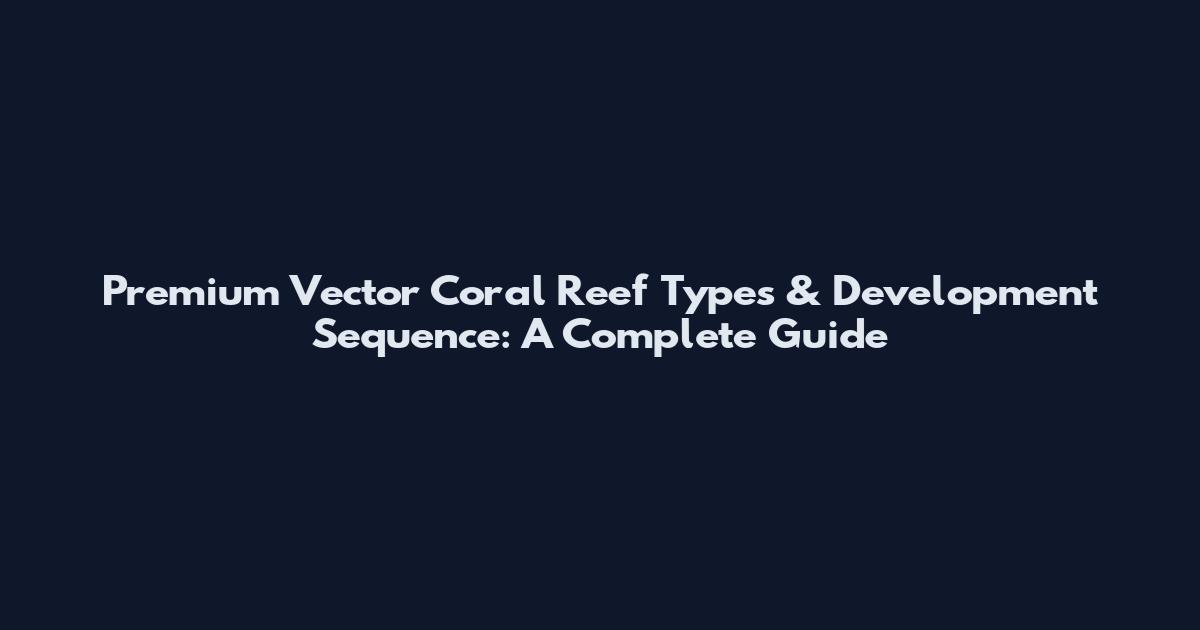 Premium Vector Coral Reef Types & Development Sequence: A Complete Guide