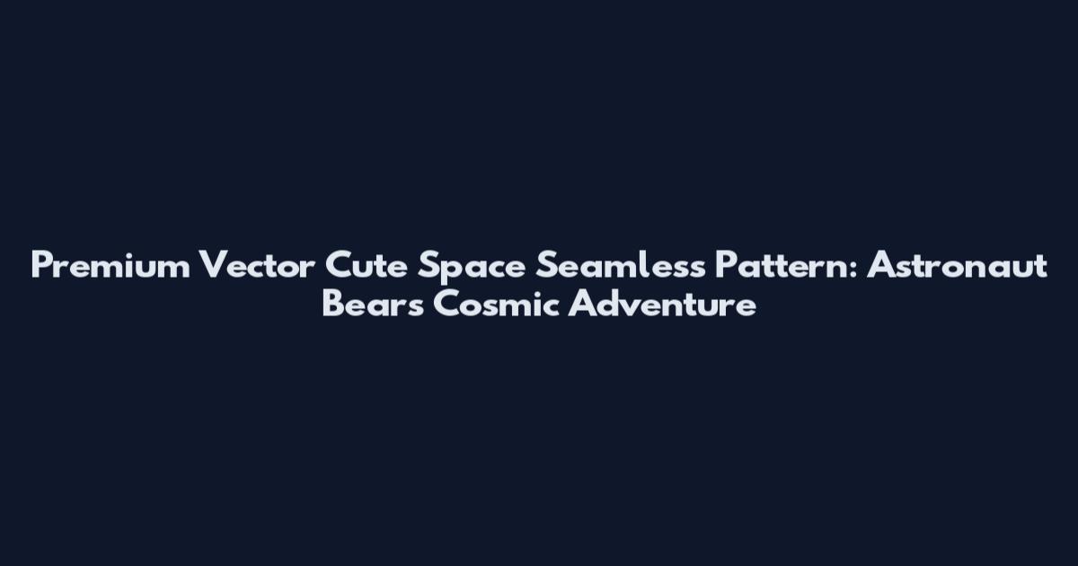 Premium Vector Cute Space Seamless Pattern: Astronaut Bears Cosmic Adventure