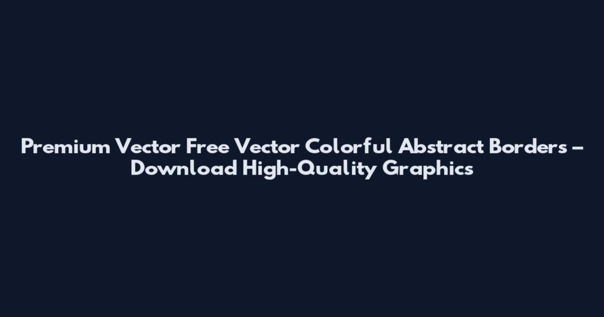 Premium Vector Free Vector Colorful Abstract Borders – Download High-Quality Graphics