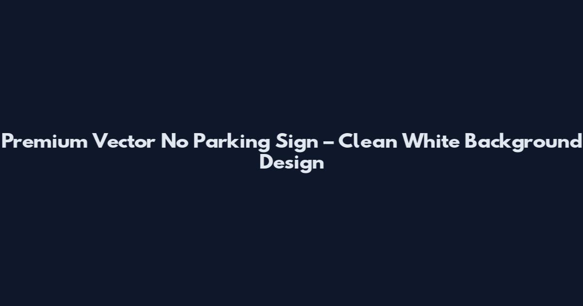 Premium Vector No Parking Sign – Clean White Background Design