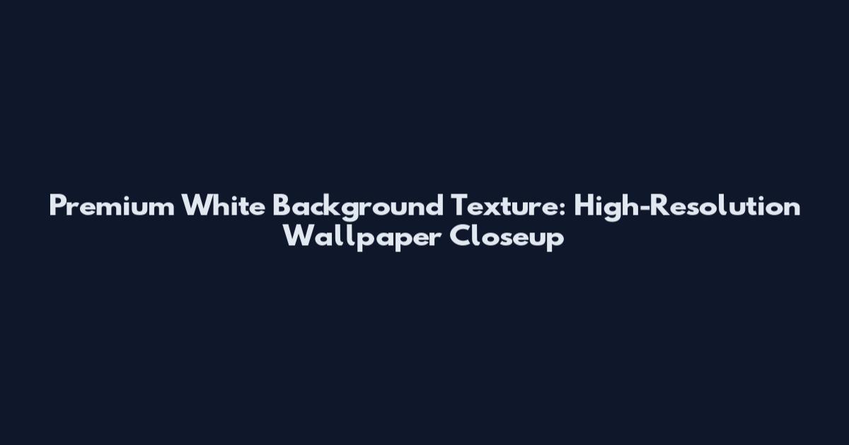 Premium White Background Texture: High-Resolution Wallpaper Closeup