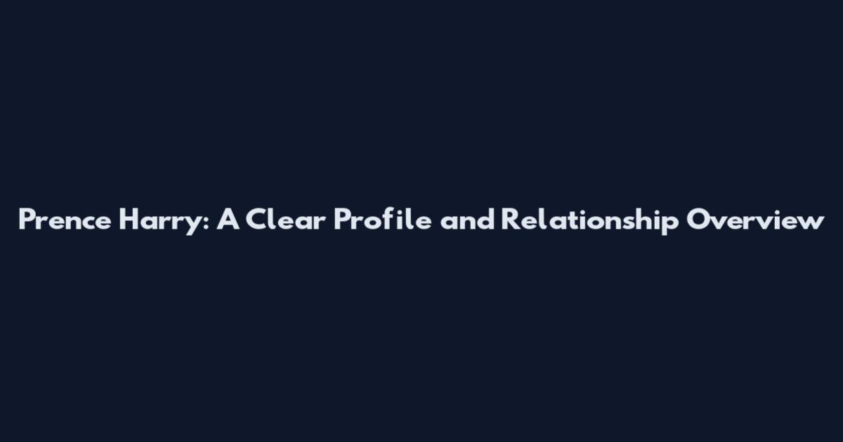 Prence Harry: A Clear Profile and Relationship Overview
