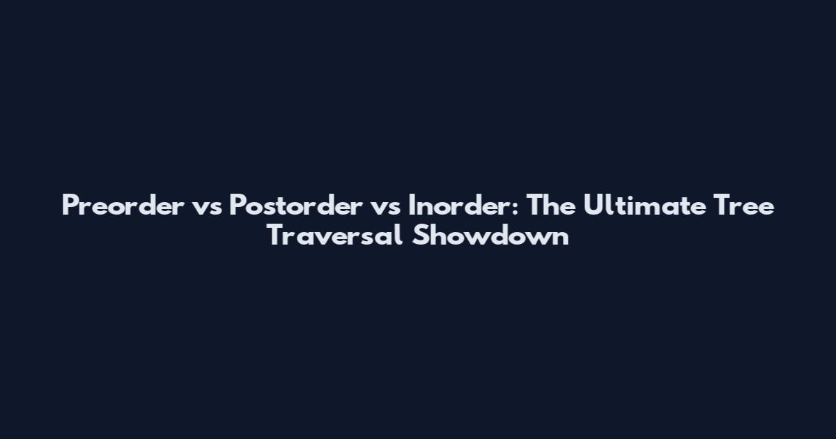 Preorder vs Postorder vs Inorder: The Ultimate Tree Traversal Showdown