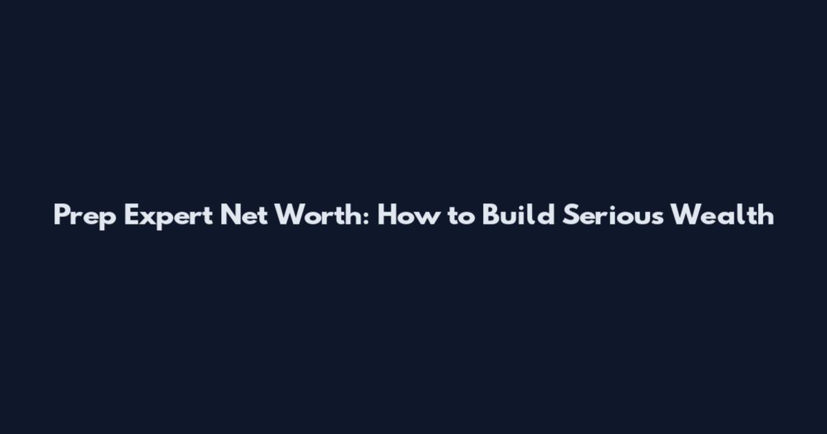 Prep Expert Net Worth: How to Build Serious Wealth