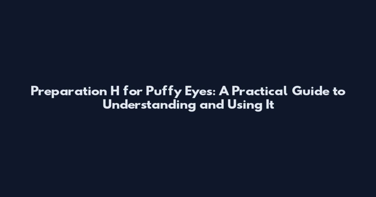 Preparation H for Puffy Eyes: A Practical Guide to Understanding and Using It