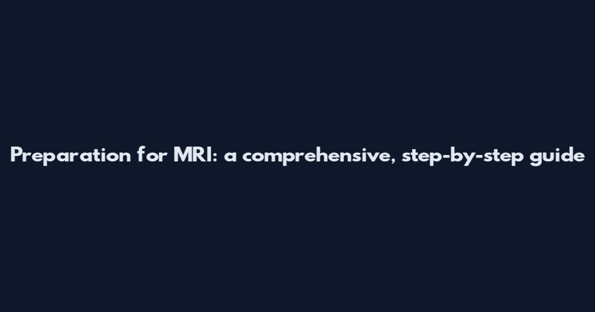 Preparation for MRI: a comprehensive, step-by-step guide