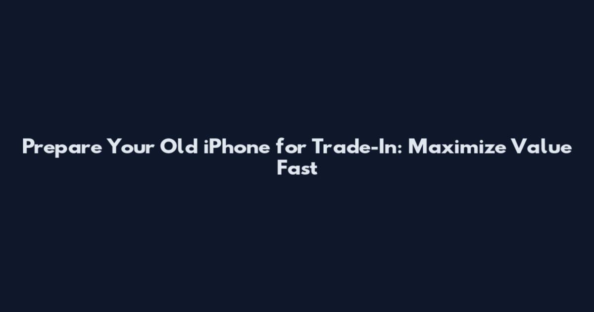 Prepare Your Old iPhone for Trade-In: Maximize Value Fast