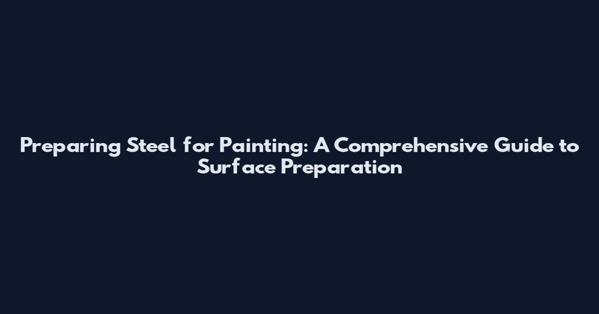 Preparing Steel for Painting: A Comprehensive Guide to Surface Preparation