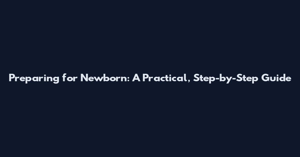 Preparing for Newborn: A Practical, Step-by-Step Guide