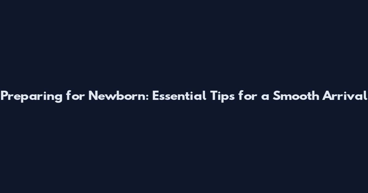 Preparing for Newborn: Essential Tips for a Smooth Arrival