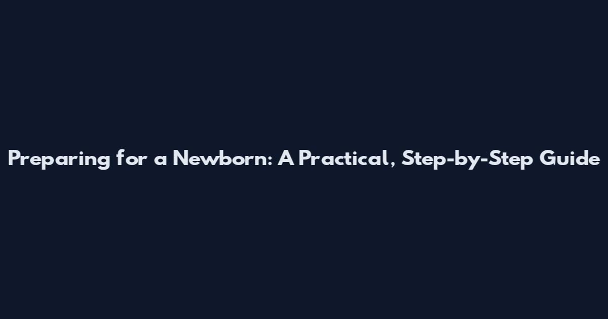 Preparing for a Newborn: A Practical, Step-by-Step Guide