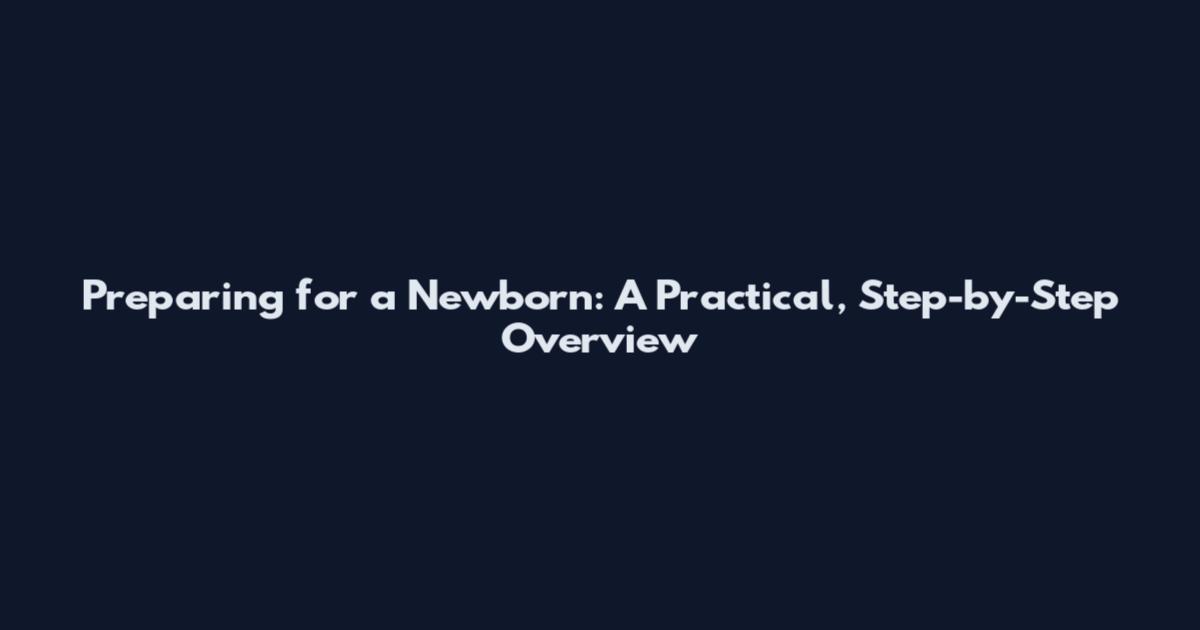 Preparing for a Newborn: A Practical, Step-by-Step Overview