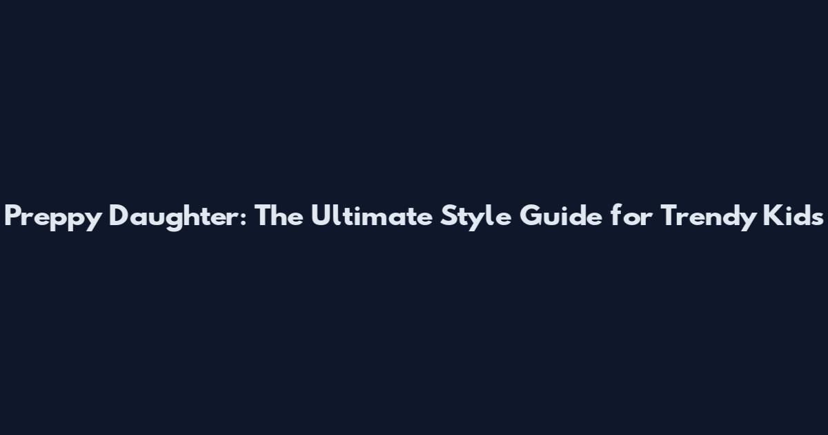 Preppy Daughter: The Ultimate Style Guide for Trendy Kids