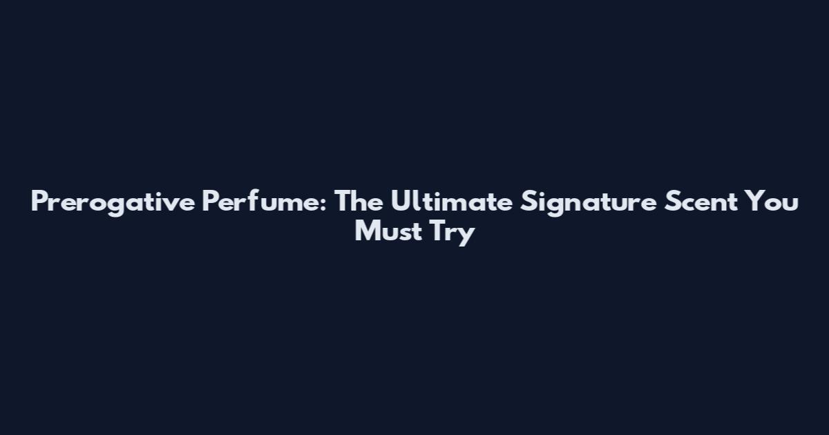 Prerogative Perfume: The Ultimate Signature Scent You Must Try