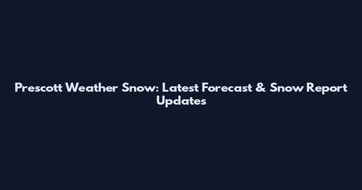 Prescott Weather Snow: Latest Forecast & Snow Report Updates