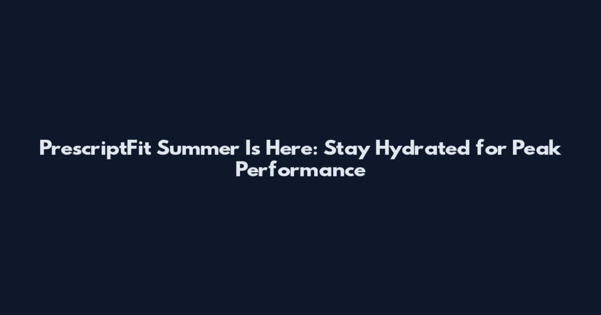 PrescriptFit Summer Is Here: Stay Hydrated for Peak Performance