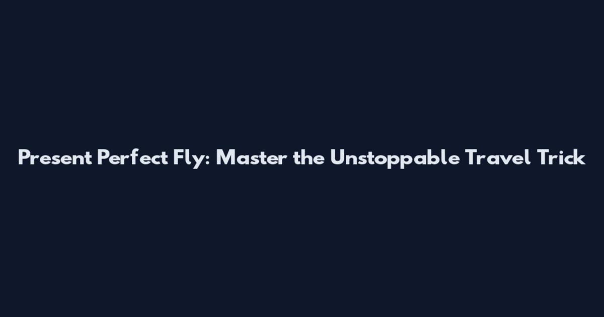 Present Perfect Fly: Master the Unstoppable Travel Trick