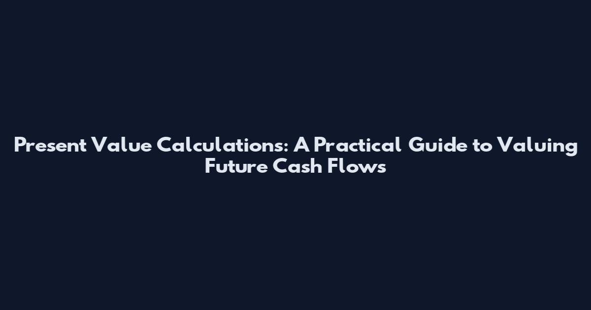 Present Value Calculations: A Practical Guide to Valuing Future Cash Flows
