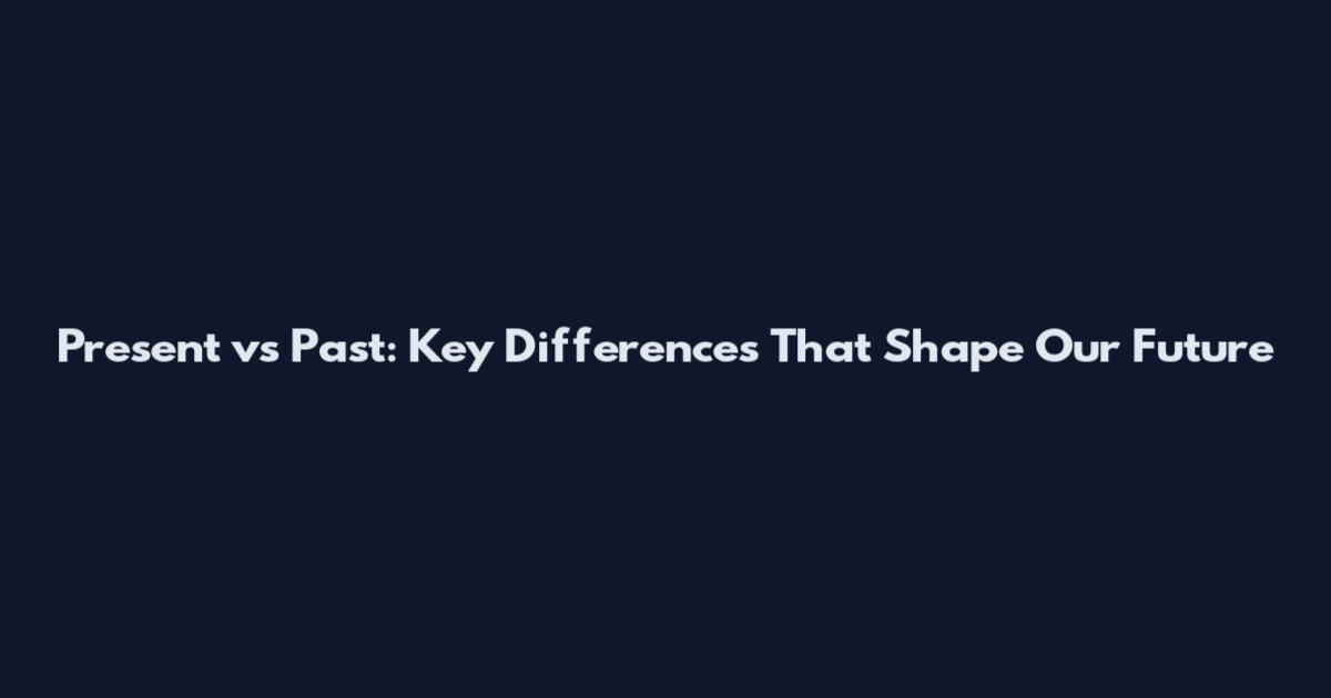 Present vs Past: Key Differences That Shape Our Future