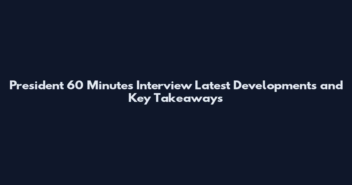 President 60 Minutes Interview Latest Developments and Key Takeaways