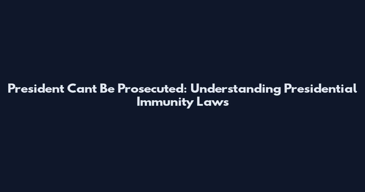 President Can't Be Prosecuted: Understanding Presidential Immunity Laws