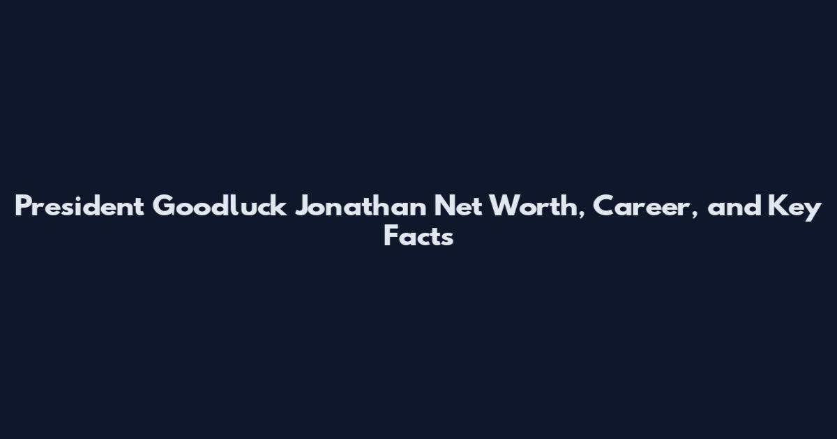 President Goodluck Jonathan Net Worth, Career, and Key Facts