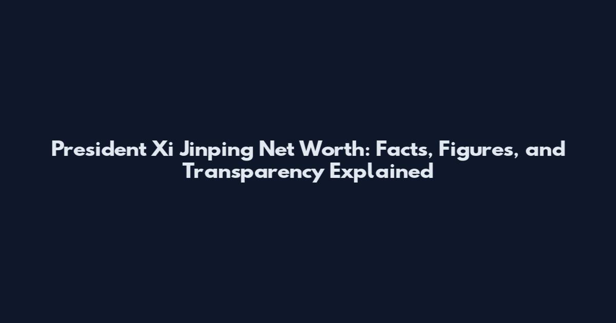 President Xi Jinping Net Worth: Facts, Figures, and Transparency Explained