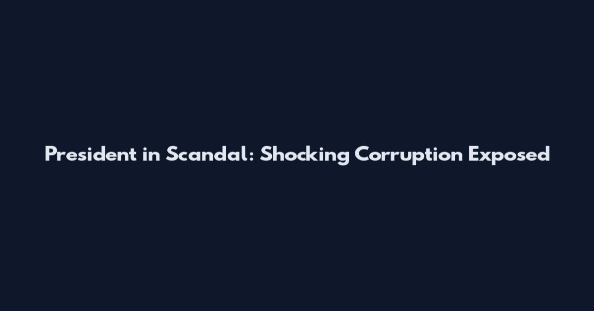 President in Scandal: Shocking Corruption Exposed