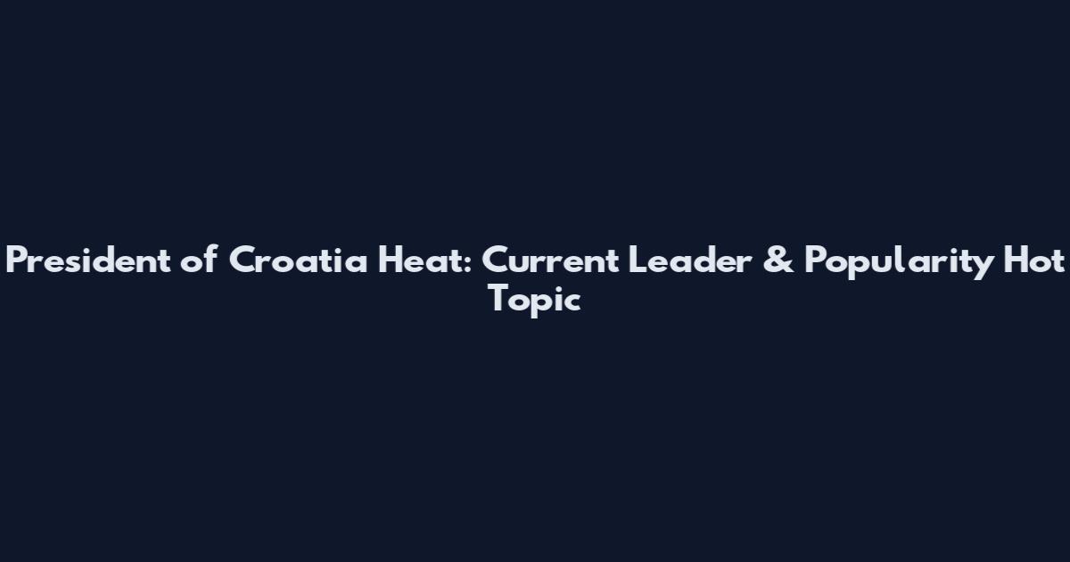 President of Croatia Heat: Current Leader & Popularity Hot Topic