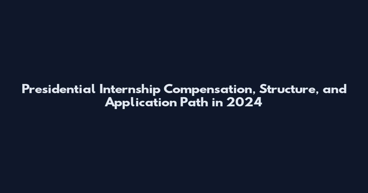 Presidential Internship Compensation, Structure, and Application Path in 2024