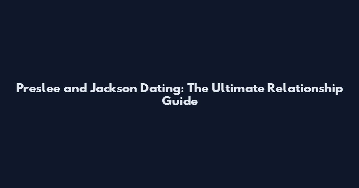 Preslee and Jackson Dating: The Ultimate Relationship Guide