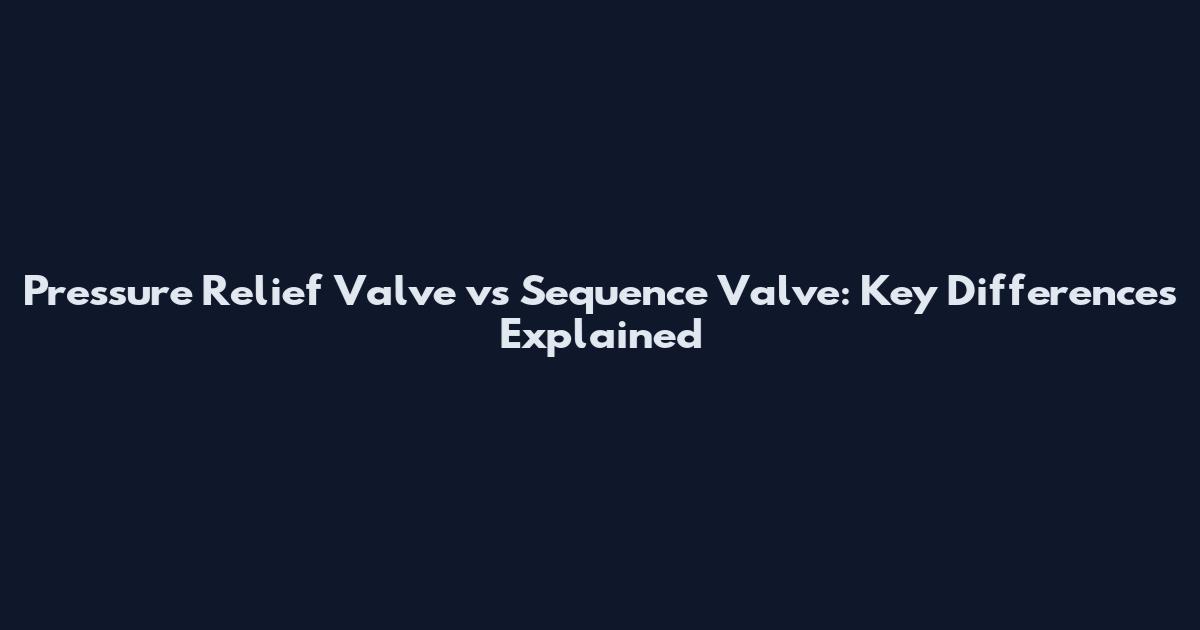 Pressure Relief Valve vs Sequence Valve: Key Differences Explained
