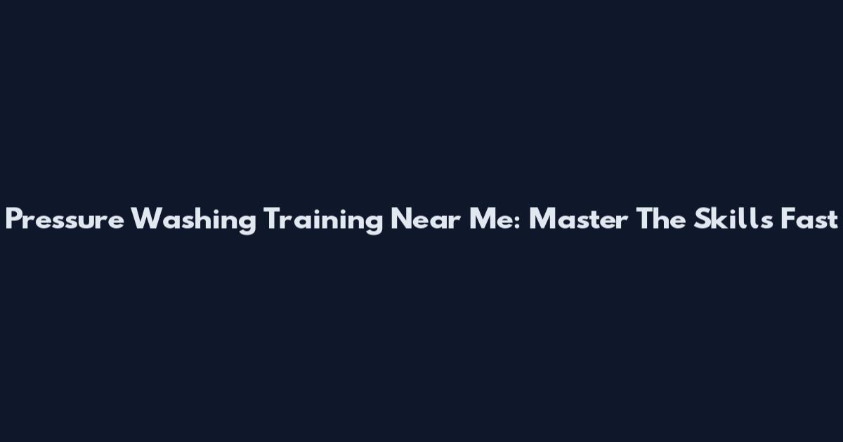 Pressure Washing Training Near Me: Master The Skills Fast