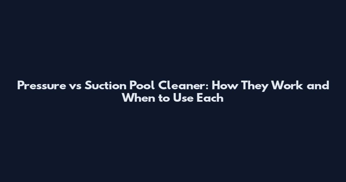 Pressure vs Suction Pool Cleaner: How They Work and When to Use Each