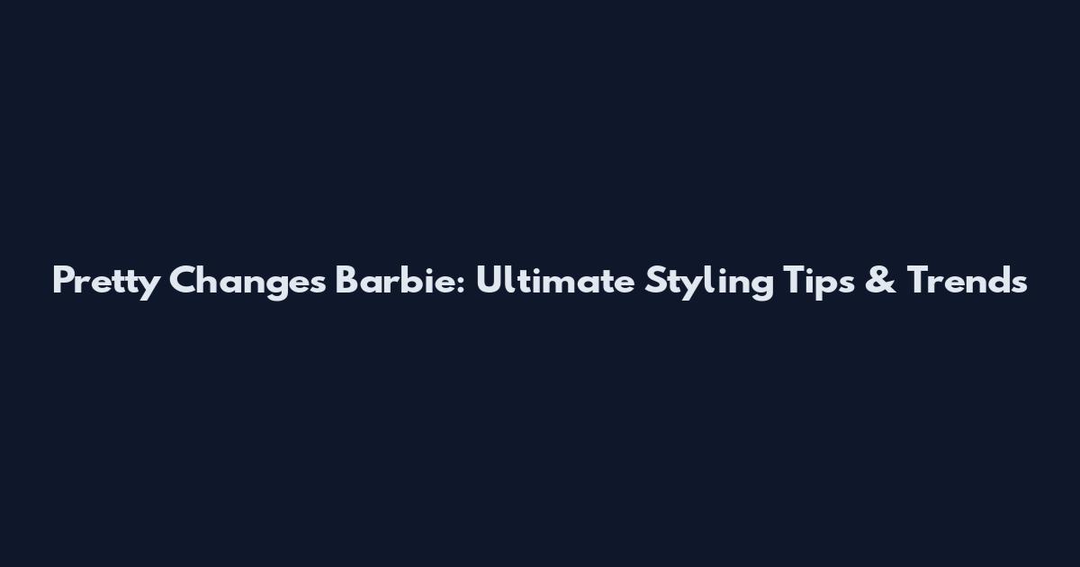 Pretty Changes Barbie: Ultimate Styling Tips & Trends